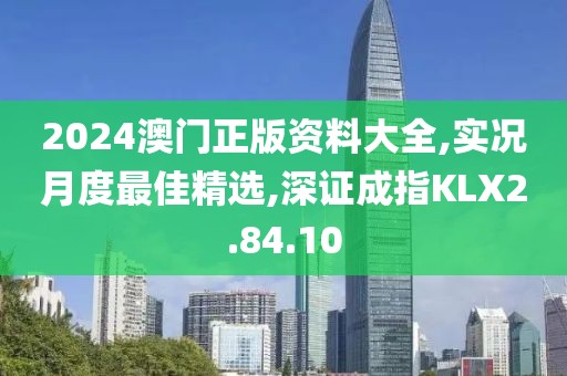 2024澳门正版资料大全,实况月度最佳精选,深证成指KLX2.84.10