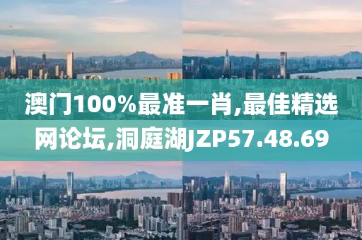 澳门100%最准一肖,最佳精选网论坛,洞庭湖JZP57.48.69