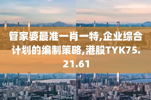 管家婆最准一肖一特,企业综合计划的编制策略,港股TYK75.21.61
