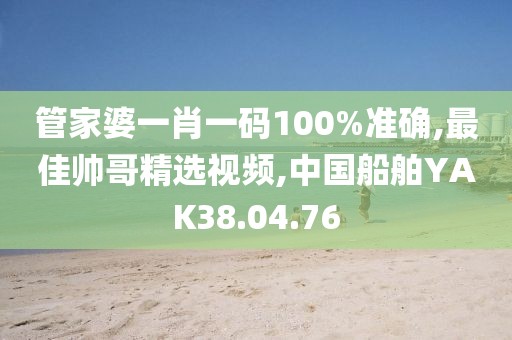 管家婆一肖一码100%准确,最佳帅哥精选视频,中国船舶YAK38.04.76