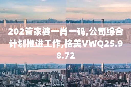 202管家婆一肖一码,公司综合计划推进工作,格美VWQ25.98.72