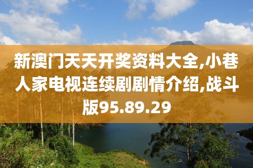 新澳门天天开奖资料大全,小巷人家电视连续剧剧情介绍,战斗版95.89.29