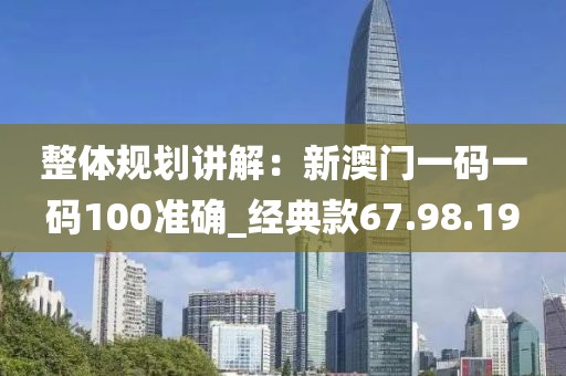 整体规划讲解：新澳门一码一码100准确_经典款67.98.19