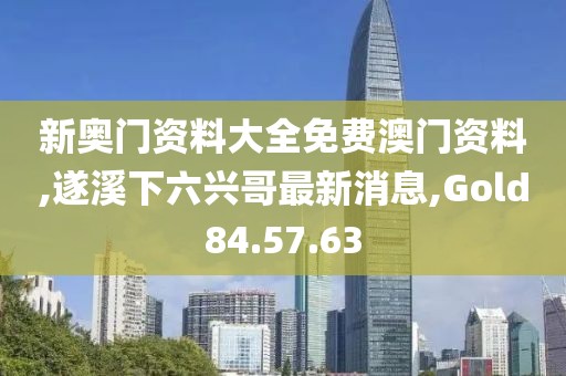 新奥门资料大全免费澳门资料,遂溪下六兴哥最新消息,Gold84.57.63