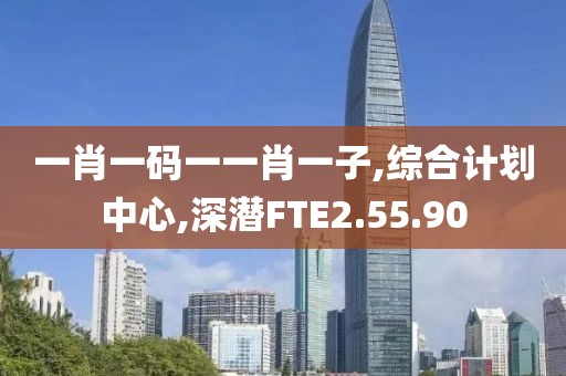 一肖一码一一肖一子,综合计划中心,深潜FTE2.55.90