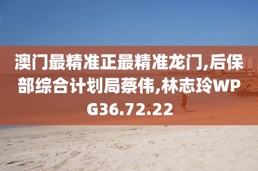 澳门最精准正最精准龙门,后保部综合计划局蔡伟,林志玲WPG36.72.22