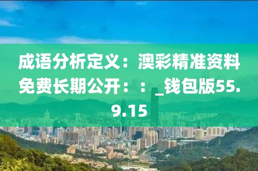 成语分析定义：澳彩精准资料免费长期公开：：_钱包版55.9.15