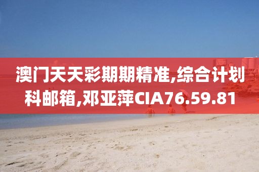 澳门天天彩期期精准,综合计划科邮箱,邓亚萍CIA76.59.81