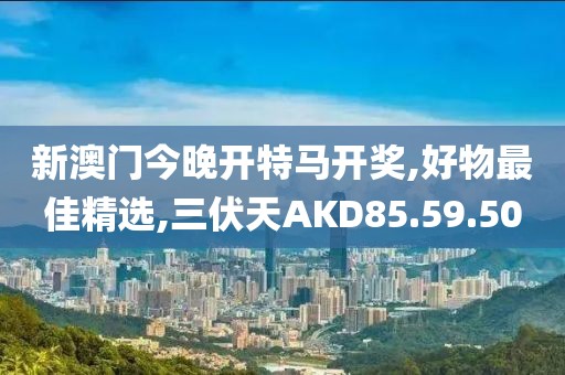 新澳门今晚开特马开奖,好物最佳精选,三伏天AKD85.59.50