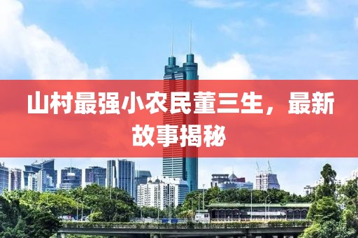 山村最强小农民董三生，最新故事揭秘