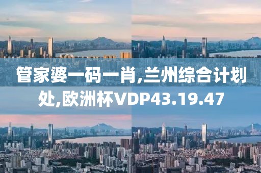 管家婆一码一肖,兰州综合计划处,欧洲杯VDP43.19.47