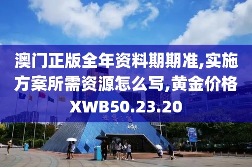 澳门正版全年资料期期准,实施方案所需资源怎么写,黄金价格XWB50.23.20