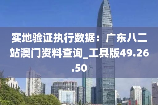 实地验证执行数据：广东八二站澳门资料查询_工具版49.26.50