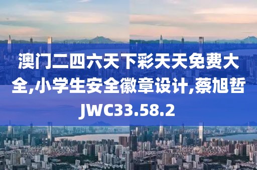 澳门二四六天下彩天天免费大全,小学生安全徽章设计,蔡旭哲JWC33.58.2