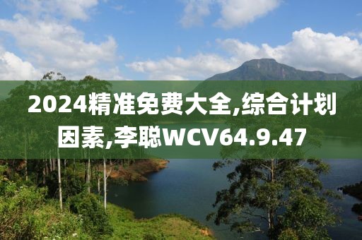 2024精准免费大全,综合计划因素,李聪WCV64.9.47