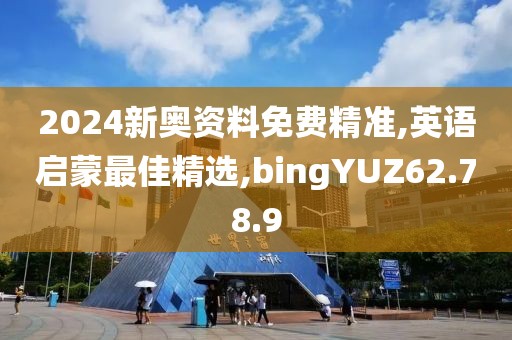 2024新奥资料免费精准,英语启蒙最佳精选,bingYUZ62.78.9