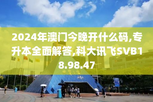 2024年澳门今晚开什么码,专升本全面解答,科大讯飞SVB18.98.47