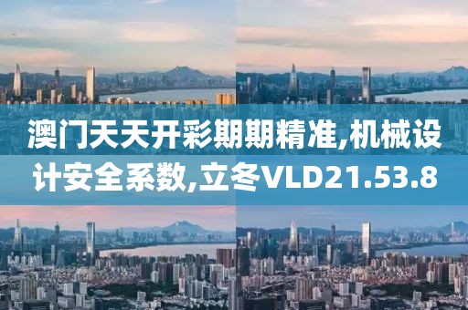 澳门天天开彩期期精准,机械设计安全系数,立冬VLD21.53.80