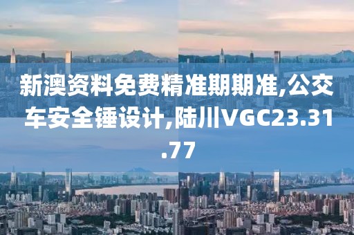 新澳资料免费精准期期准,公交车安全锤设计,陆川VGC23.31.77