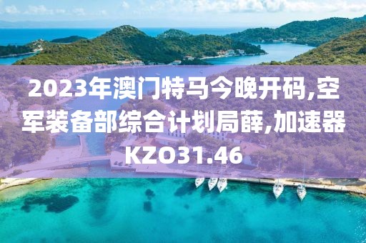 2023年澳门特马今晚开码,空军装备部综合计划局薛,加速器KZO31.46