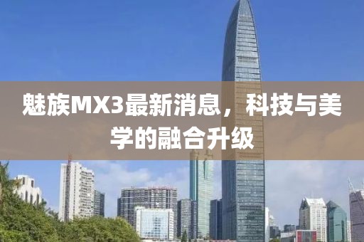 魅族MX3最新消息，科技与美学的融合升级