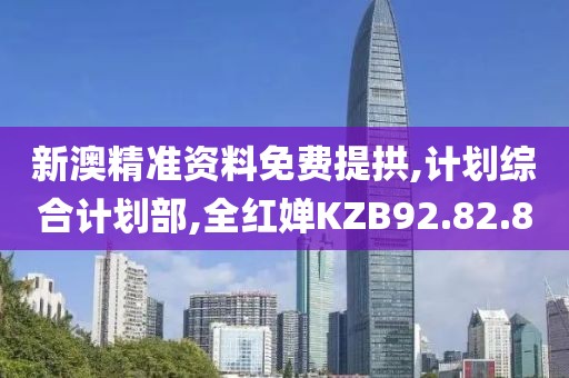 新澳精准资料免费提拱,计划综合计划部,全红婵KZB92.82.8