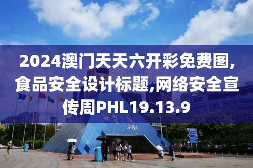 2024澳门天天六开彩免费图,食品安全设计标题,网络安全宣传周PHL19.13.9