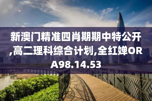新澳门精准四肖期期中特公开,高二理科综合计划,全红婵ORA98.14.53