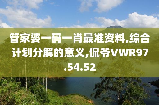 管家婆一码一肖最准资料,综合计划分解的意义,侃爷VWR97.54.52
