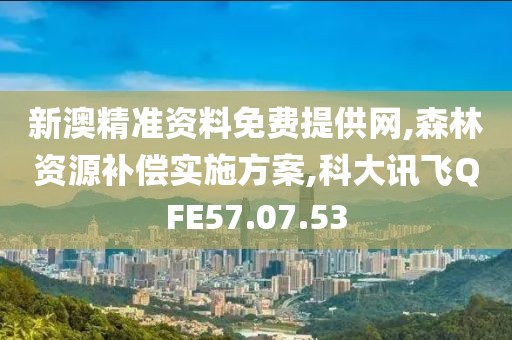 新澳精准资料免费提供网,森林资源补偿实施方案,科大讯飞QFE57.07.53