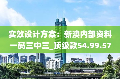 实效设计方案：新澳内部资料一码三中三_顶级款54.99.57