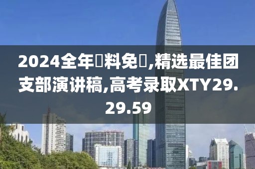 2024全年資料免費,精选最佳团支部演讲稿,高考录取XTY29.29.59