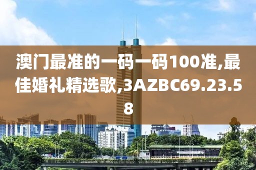 澳门最准的一码一码100准,最佳婚礼精选歌,3AZBC69.23.58