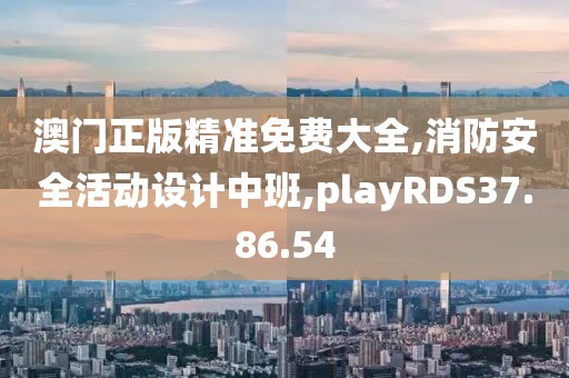 澳门正版精准免费大全,消防安全活动设计中班,playRDS37.86.54