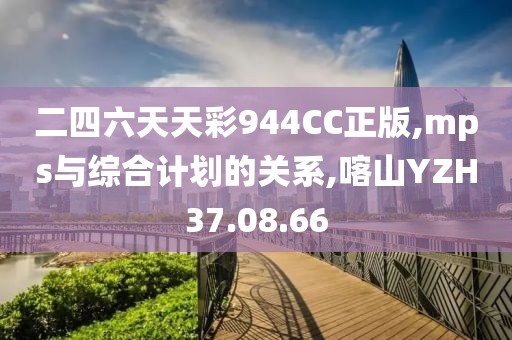 二四六天天彩944CC正版,mps与综合计划的关系,喀山YZH37.08.66