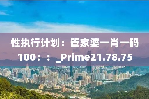 性执行计划：管家婆一肖一码100：：_Prime21.78.75