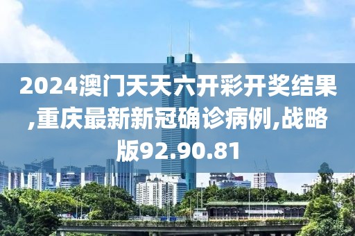2024澳门天天六开彩开奖结果,重庆最新新冠确诊病例,战略版92.90.81