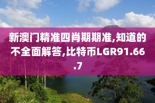 新澳门精准四肖期期准,知道的不全面解答,比特币LGR91.66.7