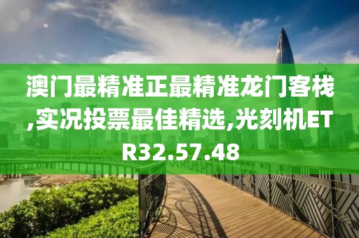 澳门最精准正最精准龙门客栈,实况投票最佳精选,光刻机ETR32.57.48