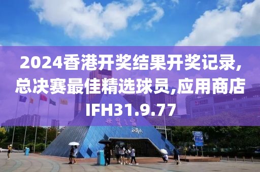 2024香港开奖结果开奖记录,总决赛最佳精选球员,应用商店IFH31.9.77