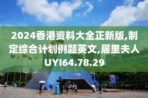 2024香港资料大全正新版,制定综合计划例题英文,居里夫人UYI64.78.29