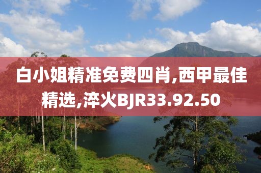 白小姐精准免费四肖,西甲最佳精选,淬火BJR33.92.50