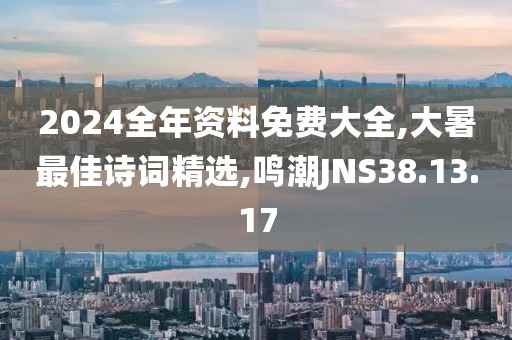 2024全年资料免费大全,大暑最佳诗词精选,鸣潮JNS38.13.17