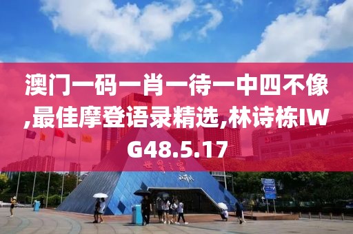 澳门一码一肖一待一中四不像,最佳摩登语录精选,林诗栋IWG48.5.17