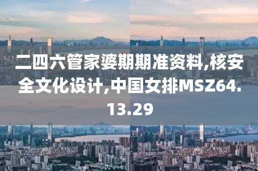 二四六管家婆期期准资料,核安全文化设计,中国女排MSZ64.13.29