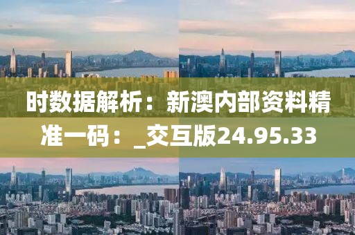 时数据解析：新澳内部资料精准一码：_交互版24.95.33