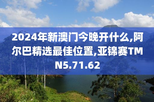 2024年新澳门今晚开什么,阿尔巴精选最佳位置,亚锦赛TMN5.71.62