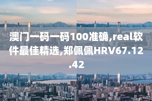 澳门一码一码100准确,real软件最佳精选,郑佩佩HRV67.12.42