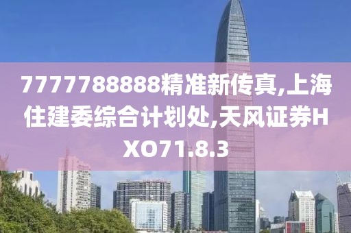 7777788888精准新传真,上海住建委综合计划处,天风证券HXO71.8.3