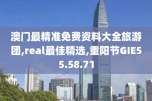 澳门最精准免费资料大全旅游团,real最佳精选,重阳节GIE55.58.71